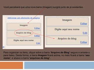 Você perceberá que uma nova barra (Imagem) surgirá junto às já existentes.  Para organizar os itens, clique sobre a barra  ‘Arquivo do Blog’  segure e arraste-o para baixo. Desta forma, a barra  Imagem  ficará acima, no meio ficará a barra  ‘ seu nome’,   e abaixo a barra  ‘ arquivos do blog’. 