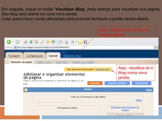 Em seguida, clique no botão ‘ Visualizar Blog ’ (tarja laranja) para visualizar sua página. Seu blog será aberto em uma nova janela. Caso queira fazer novas alterações será possível fechando a janela recém-aberta. Aqui, visualiza-se o blog na mesma janela. Aqui, visualiza-se o blog numa nova janela. 
