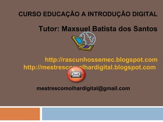 CURSO EDUCAÇÃO A INTRODUÇÃO DIGITAL Tutor: Maxsuel Batista dos Santos http://rascunhossemec.blogspot.com http://mestrescomolhardigital.blogspot.com   mestrescomolhardigital@gmail.com  