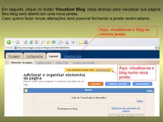 Em seguida, clique no botão ‘ Visualizar Blog ’ (tarja laranja) para visualizar sua página. Seu blog será aberto em uma nova janela. Caso queira fazer novas alterações será possível fechando a janela recém-aberta. Aqui, visualiza-se o blog na mesma janela. Aqui, visualiza-se o blog numa nova janela. 