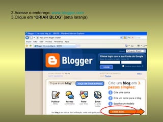 Acesse o endereço:  www.blogger.com   Clique em “ CRIAR BLOG ” (seta laranja) 