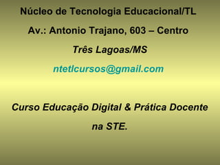 Núcleo de Tecnologia Educacional/TL  Av.: Antonio Trajano, 603 – Centro  Três Lagoas/MS [email_address]   Curso Educação Digital & Prática Docente na STE. 