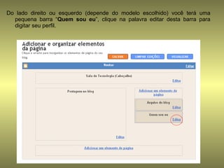 Do lado direito ou esquerdo (depende do modelo escolhido) você terá uma pequena barra “ Quem sou eu ”, clique na palavra editar desta barra para digitar seu perfil.  