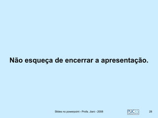 Não esqueça de encerrar a apresentação.




            Slides no powerpoint - Profa. Jiani - 2008   28
 
