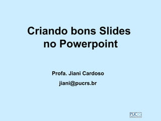 Criando bons Slides
   no Powerpoint

    Profa. Jiani Cardoso
      jiani@pucrs.br
 