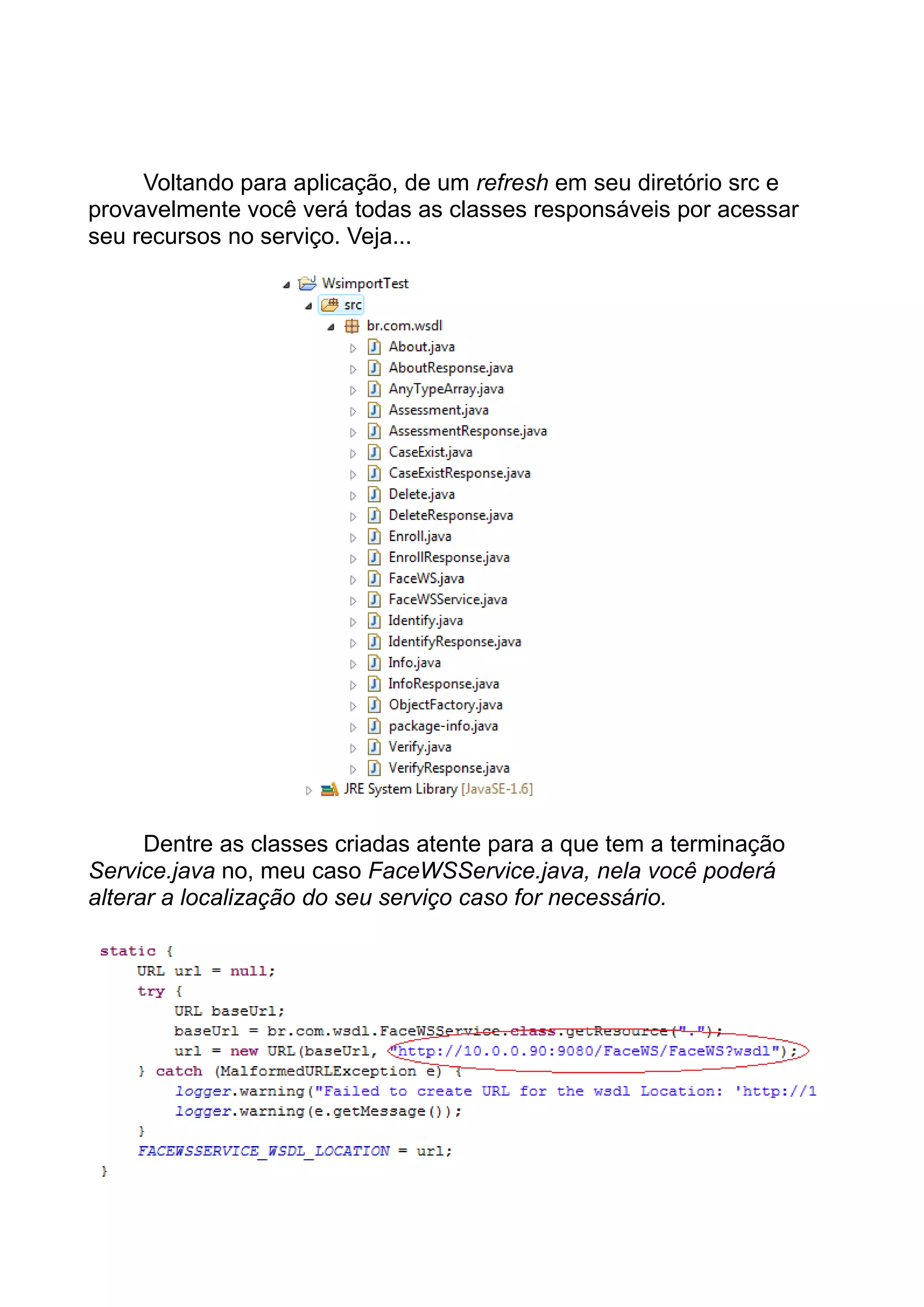 Voltando para aplicação, de um refresh em seu diretório src e
provavelmente você verá todas as classes responsáveis por acessar
seu recursos no serviço. Veja...
Dentre as classes criadas atente para a que tem a terminação
Service.java no, meu caso FaceWSService.java, nela você poderá
alterar a localização do seu serviço caso for necessário.
 