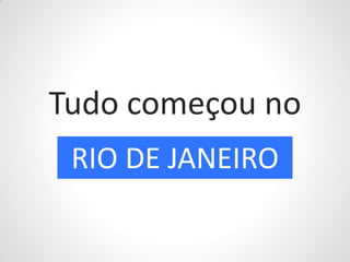 Tudo começou no
 RIO DE JANEIRO
 