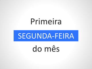 Primeira
SEGUNDA-FEIRA
   do mês
 