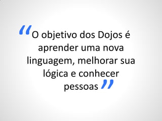 “ O objetivo dos Dojos é
   aprender uma nova
linguagem, melhorar sua
    lógica e conhecer
         pessoas
                ”
 
