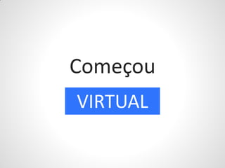 Começou
VIRTUAL
 