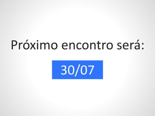 Próximo encontro será:
        30/07
 