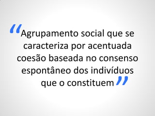 “Agrupamento social que se
 caracteriza por acentuada
coesão baseada no consenso
 espontâneo dos indivíduos
     que o constituem
                     ”
 