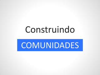 Construindo
COMUNIDADES
 