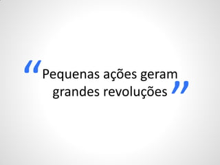 “
Pequenas ações geram

                  ”
 grandes revoluções
 
