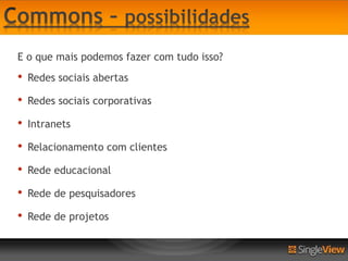 E o que mais podemos fazer com tudo isso?
•   Redes sociais abertas

•   Redes sociais corporativas

•   Intranets

•   Relacionamento com clientes

•   Rede educacional

•   Rede de pesquisadores

•   Rede de projetos
 