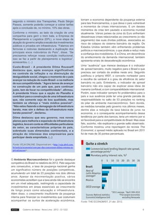 tornam a economia dependente da poupança externa
 segundo o ministro dos Transportes, Paulo Sérgio
                                                               para tais financiamentos, o que deixa o país vulnerável
 Passos, somente poderão começar a cobrar tarifas
                                                               a momentos de crises internacionais. E um desses
 após a conclusão de, no mínimo, 10% das obras.
                                                               momentos de crise tem pautado a economia mundial
 Conforme o ministro, ao lado da criação de uma                atualmente. Vários países da zona do Euro enfrentam
 companhia para gerir o trem bala, a Empresa de                desastrosas crises relacionadas ao crescimento (e não
 Planejamento e Logística (EPL), a nova etapa de               pagamento) das suas dívidas públicas, associados ao
 atuação do governo amplia a escala dos investimentos          risco de colapso do sistema bancário da região. Os
 públicos e privados em infraestrutura. “Falamos em            Estados Unidos também vêm enfrentando problemas
 ferrovias e rodovias destacando a duplicação dos
                                                               políticos e macroeconômicos, o que abala e reduz mais
 principais eixos rodoviários do País”, disse. “Se
                                                               a confiança dos investidores. E a China, em decorrência
 precisamos reforçar nossa condição institucional,
                                                               do arrefecimento da demanda internacional, também
 isso se faz a partir de planejamento e logística”,
                                                               apresenta sinais de desaceleração econômica.
 acrescentou. (...)
                                                               Uma “ausência” que merece destaque é o indicador
 Custo-Brasil  - A presidente Dilma Rousseff
 destacou que, após avanços significativos                     de spread bancário, muito negativo para o Brasil e que
 no controle da inflação e na diminuição da                    precisou ser cortado da análise neste ano. Segundo
 desigualdade social, chegou o momento de o país               justificou o próprio WEF, o conceito norteador para
 avançar na redução do custo Brasil - e na melhoria            a escolha da variável é o grau de eficiência do setor
 de sua competitividade. “Agora temos de avançar               bancário no país. Entretanto, o indicador de spread
 na construção de um país que, para continuar                  bancário não era capaz de explicar essa ideia de
 justo, tem de focar na competitividade”, afirmou.             maneira confiável, e com comparabilidade internacional.
 A presidente frisou que a opção do Planalto é                 Porém, esse indicador sempre foi problemático para o
 contribuir para a construção de uma infraestrutura            país e sua ausência pode ter uma grande parcela de
 que, não somente seja de boa qualidade, mas                   responsabilidade no salto de 53 posições no ranking
 também se ofereça a “mais módica possível”.                   do pilar de ambiente macroeconômico. Sem dúvida,
 “Não estou fazendo a demagogia da infraestrutura              as medidas tomadas pelo governo nos últimos meses,
 barata, mas sim a defesa da infraestrutura mais               dentre elas a redução da taxa básica de juros na
 barata possível”, declarou.                                   economia, e o consequente acompanhamento dessa
 Dilma destacou que seu governo, nos novos                     tendência por parte dos bancos, teria um retorno por si
 planos para melhoria e expansão da infraestrutura             só favorável para a competitividade do Brasil. Mas esse
 logística, leva em conta as dificuldades particulares         fato, sozinho, não explicaria o grande salto observado.
 do setor, as características próprias do país,                Conforme mostrou uma reportagem da revista The
 sobretudo suas dimensões continentais, e a                    Economist, o spread médio aplicado no Brasil em 2011
 atração do interesse dos empresários para                     foi de mais de 30 pontos percentuais.
 participar desta empreitada. (...)

 Fonte: VEJA ONLINE. Disponível em: <http://veja.abril.com.
 br/noticia/economia/com-pac-das-concessoes-dilma-retoma-as-
 privatizacoes>.


O Ambiente Macroeconômico foi o grande destaque
competitivo do Brasil no relatório de 2012. Pelo segundo
ano consecutivo, a taxa de poupança nacional ganha
um significativo número de posições competitivas,
acumulando um total de 23 posições nos dois últimos
anos. Apesar da movimentação positiva, vários
economistas acreditam que a taxa ainda não se encontra
em um nível adequado, restringindo a capacidade de
investimentos em áreas essenciais ao crescimento
de longo prazo como educação e infraestrutura.
Além disso, o crescimento insuficiente da poupança
interna para financiar os investimentos que costumam
acompanhar os surtos de aceleração econômica,                  Fonte: THE ECONOMIST, 21 abr. 2012.


          Caderno de Ideias - Nova Lima - 2012 - CI 1222                                                            9
 