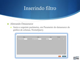 Inserindo filtro

S Alterando Datasource
  S Insira o seguinte parâmetro, em Parameter do datasource do
     gráfico de colunas, NomeQuery.
 