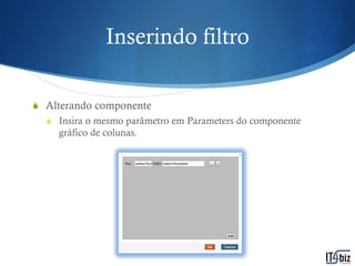 Inserindo filtro

S Alterando componente
  S Insira o mesmo parâmetro em Parameters do componente
    gráfico de colunas.
 
