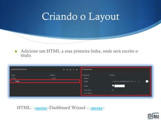Criando o Layout


S Adicione um HTML a essa primeira linha, onde será escrito o
  título.




 HTML: <center>Dashboard Wizard </center>
 