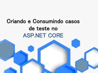 Criando e Consumindo casos
de teste no
ASP.NET CORE
 
