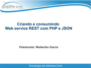 Criando e consumindo
Web service REST com PHP e JSON
Palestrante: Weiberlan Garcia
 
