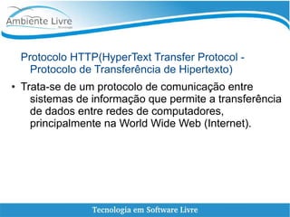 Protocolo HTTP(HyperText Transfer Protocol -
Protocolo de Transferência de Hipertexto)
● Trata-se de um protocolo de comunicação entre
sistemas de informação que permite a transferência
de dados entre redes de computadores,
principalmente na World Wide Web (Internet).
 