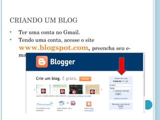 CRIANDO UM BLOG Ter uma conta no Gmail. Tendo uma conta, acesse o site  www.blogspot.com ,  preencha seu e-mail e senha. 