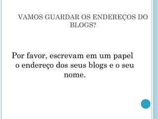 VAMOS GUARDAR OS ENDEREÇOS DO BLOGS? Por favor, escrevam em um papel o endereço dos seus blogs e o seu nome. 
