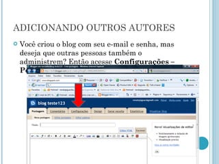 ADICIONANDO OUTROS AUTORES Você criou o blog com seu e-mail e senha, mas deseja que outras pessoas também o administrem? Então acesse  Configurações – Permissões – Adicionar Autores 