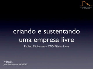 criando e sustentando
            uma empresa livre
                       Paulino Michelazzo - CTO Fábrica Livre




IV ENSOL
João Pessoa - 6 a 9/05/2010
 