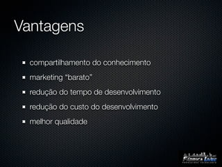 Vantagens

 compartilhamento do conhecimento
 marketing “barato”
 redução do tempo de desenvolvimento
 redução do custo do desenvolvimento
 melhor qualidade
 