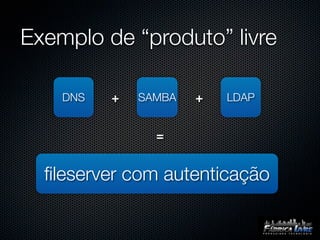 Exemplo de “produto” livre

    DNS   +   SAMBA   +   LDAP


                =


  ﬁleserver com autenticação
 