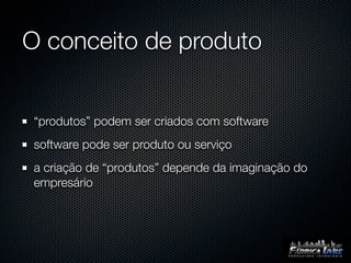 O conceito de produto


 “produtos” podem ser criados com software
 software pode ser produto ou serviço
 a criação de “produtos” depende da imaginação do
 empresário
 