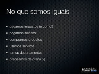 No que somos iguais

pagamos impostos (e como!)
pagamos salários
compramos produtos
usamos serviços
temos departamentos
precisamos de grana :-)
 