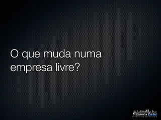 O que muda numa
empresa livre?
 