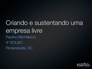 Criando e sustentando uma
empresa livre
Paulino Michelazzo
4º SOLISC
Florianópolis, SC
 