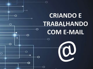 CRIANDO E
TRABALHANDO
COM E-MAIL
 