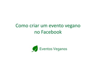 Como criar um evento vegano
no Facebook
 