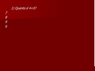 1) Quanto é 4+5?
7
8
9
6
 