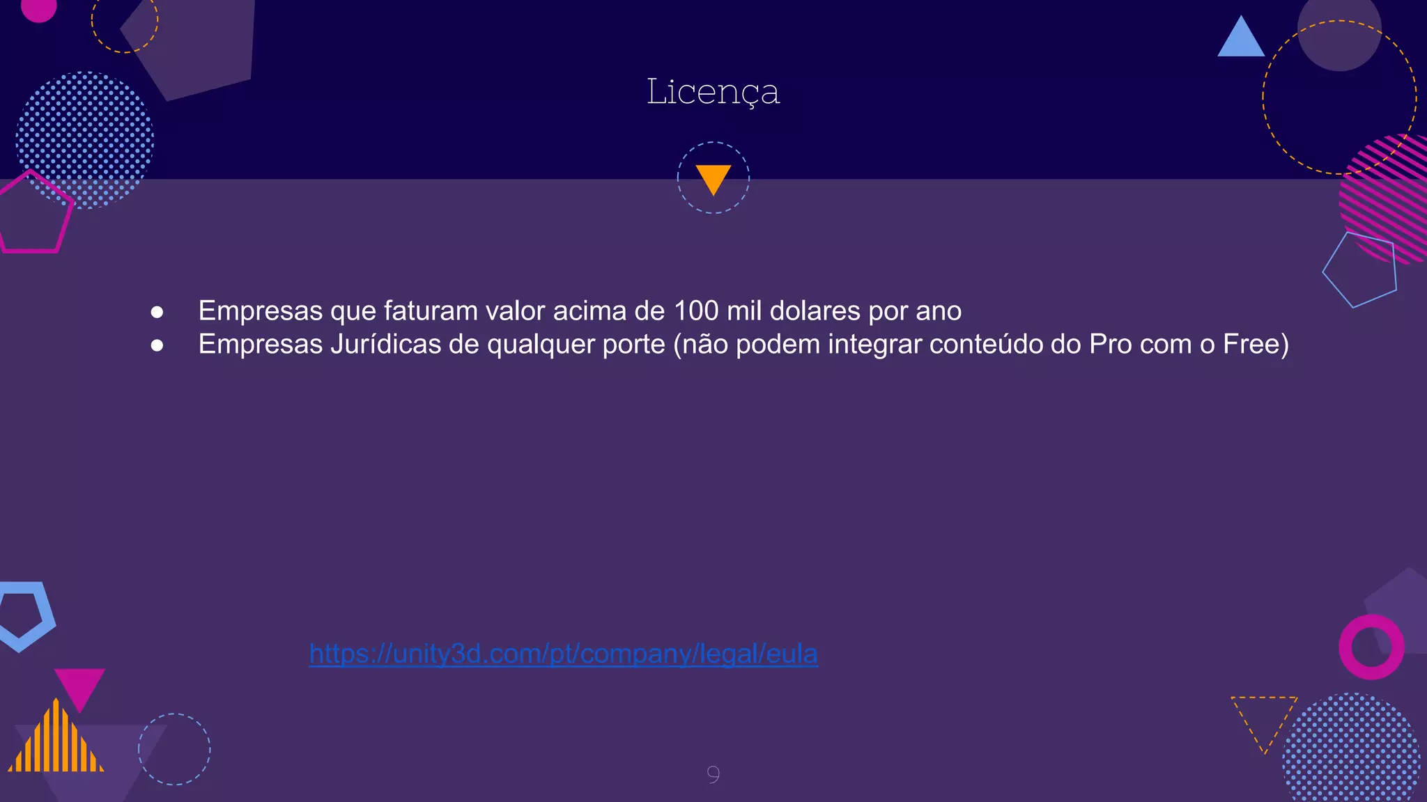 9
Licença
● Empresas que faturam valor acima de 100 mil dolares por ano
● Empresas Jurídicas de qualquer porte (não podem integrar conteúdo do Pro com o Free)
https://unity3d.com/pt/company/legal/eula
 