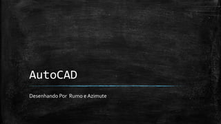 AutoCAD
Desenhando Por Rumo e Azimute
 
