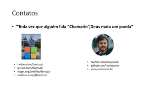 Contatos
• “Toda vez que alguém fala “Chamarin”,Deus mata um panda”
• twitter.com/tbertuzzi
• github.com/tbertuzzi
• nuget.org/profiles/Bertuzzi
• medium.com/@bertuzzi
• twitter.com/ionixjunior
• github.com/ ionixjunior
• ionixjunior.com.br
 