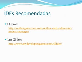 IDEs Recomendadas
 Outlaw:
http://outlawgametools.com/outlaw-code-editor-and-
project-manager/
 Lua Glider:
http://www.mydevelopersgames.com/Glider/
 