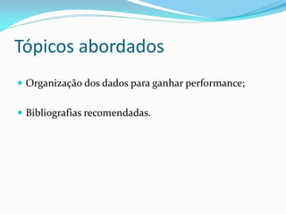 Tópicos abordados
 Organização dos dados para ganhar performance;
 Bibliografias recomendadas.
 