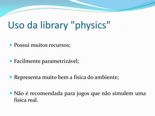 Uso da library "physics"
 Possui muitos recursos;
 Facilmente parametrizável;
 Representa muito bem a física do ambiente;
 Não é recomendada para jogos que não simulem uma
física real.
 