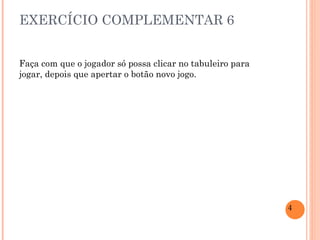 EXERCÍCIO COMPLEMENTAR 6 Faça com que o jogador só possa clicar no tabuleiro para jogar, depois que apertar o botão novo jogo. 