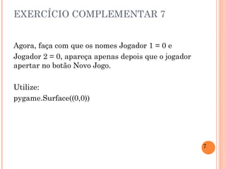 EXERCÍCIO COMPLEMENTAR 7 Agora, faça com que os nomes Jogador 1 = 0 e  Jogador 2 = 0, apareça apenas depois que o jogador apertar no botão Novo Jogo. Utilize: pygame.Surface((0,0)) 