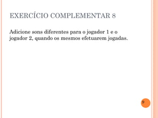 EXERCÍCIO COMPLEMENTAR 8 Adicione sons diferentes para o jogador 1 e o jogador 2, quando os mesmos efetuarem jogadas. 