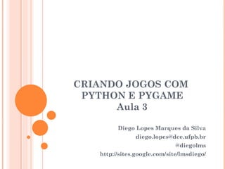 CRIANDO JOGOS COM  PYTHON E PYGAME Aula 3 Diego Lopes Marques da Silva [email_address] @diegolms http://sites.google.com/site/lmsdiego/ 