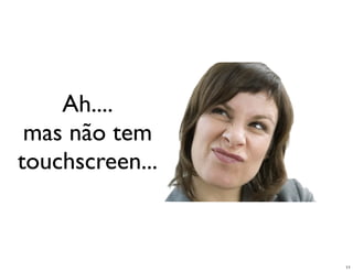 Ah....
 mas não tem
touchscreen...



                 11
 